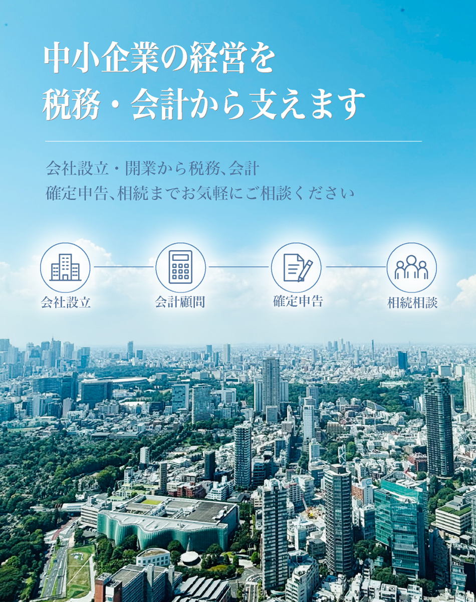 中小企業の経営を税務・会計から支えます 会社設立・開業から税務、会計、確定申告、相続までお気軽にご相談ください。 会社設立 会計顧問 確定申告 相続相談